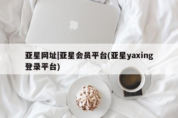 亚星会员开户-会员登陆 亚星会员平台亚星网址|亚星会员平台(亚星yaxing登录平台)