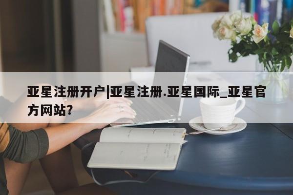 亚星会员开户-会员登陆 亚星会员平台亚星注册开户|亚星注册.亚星国际_亚星官方网站？