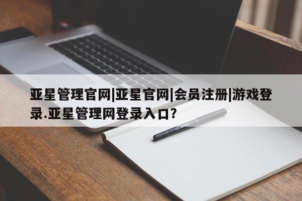亚星会员开户-会员登陆 亚星会员平台亚星管理官网|亚星官网|会员注册|游戏登录.亚星管理网登录入口？