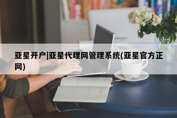 亚星会员开户-会员登陆 亚星会员平台亚星开户|亚星代理网管理系统(亚星官方正网)