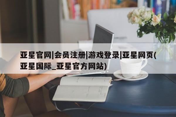 亚星会员开户-会员登陆 亚星会员平台亚星官网|会员注册|游戏登录|亚星网页(亚星国际_亚星官方网站)