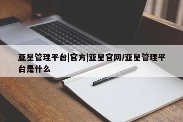 亚星会员开户-会员登陆 亚星会员平台亚星管理平台|官方|亚星官网/亚星管理平台是什么