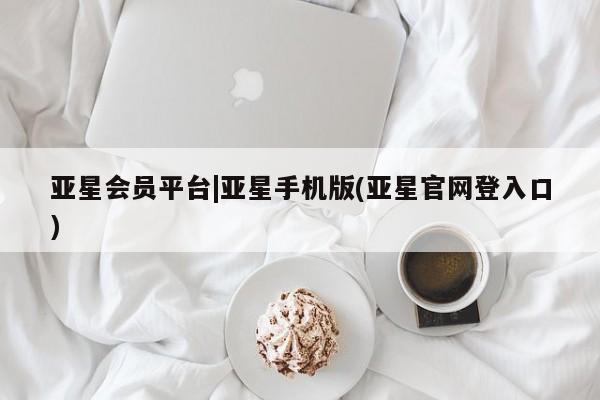 亚星会员开户-会员登陆 亚星会员平台亚星会员平台|亚星手机版(亚星官网登入口)