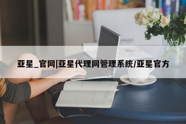 亚星会员开户-会员登陆 亚星会员平台亚星_官网|亚星代理网管理系统/亚星官方