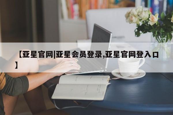 亚星会员开户-会员登陆 亚星会员平台【亚星官网|亚星会员登录,亚星官网登入口】