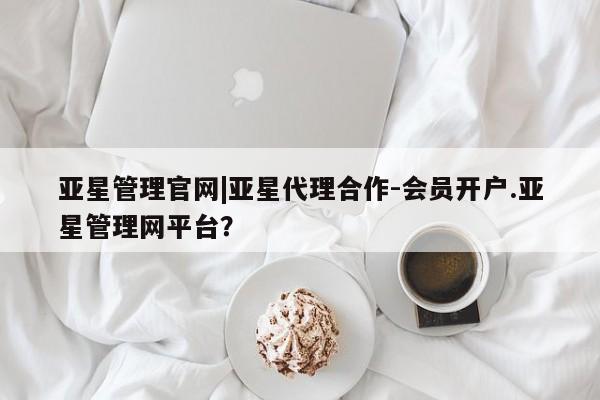亚星会员开户-会员登陆 亚星会员平台亚星管理官网|亚星代理合作-会员开户.亚星管理网平台？