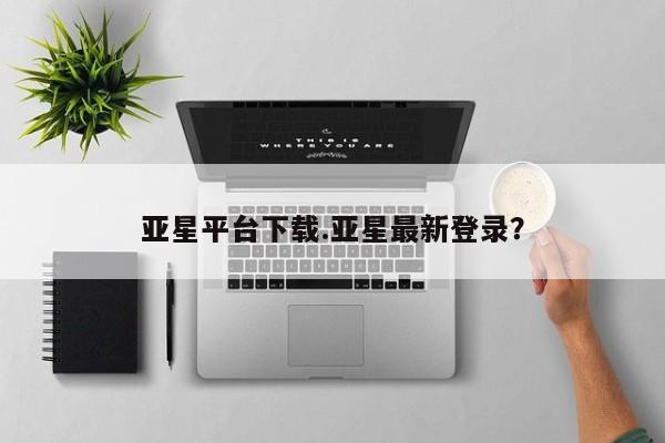 亚星会员开户-会员登陆 亚星会员平台亚星平台下载.亚星最新登录？