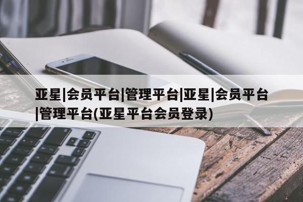 亚星会员开户-会员登陆 亚星会员平台亚星|会员平台|管理平台|亚星|会员平台|管理平台(亚星平台会员登录)