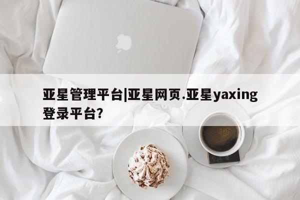 亚星会员开户-会员登陆 亚星会员平台亚星管理平台|亚星网页.亚星yaxing登录平台？
