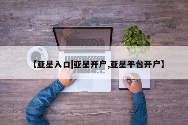 亚星会员开户-会员登陆 亚星会员平台【亚星入口|亚星开户,亚星平台开户】
