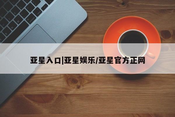 亚星会员开户-会员登陆 亚星会员平台亚星入口|亚星娱乐/亚星官方正网