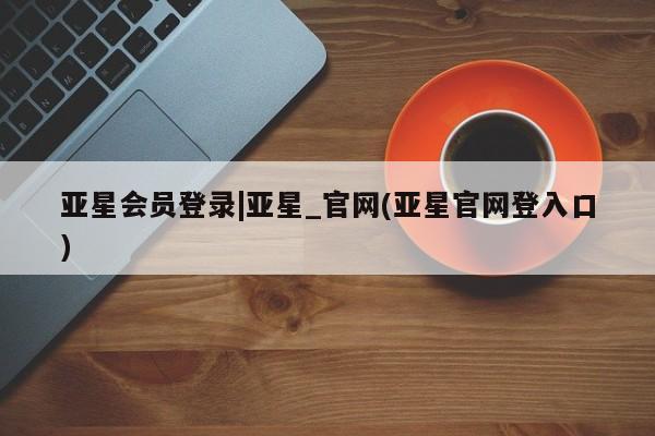 亚星会员开户-会员登陆 亚星会员平台亚星会员登录|亚星_官网(亚星官网登入口)