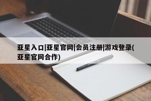 亚星会员开户-会员登陆 亚星会员平台亚星入口|亚星官网|会员注册|游戏登录(亚星官网合作)