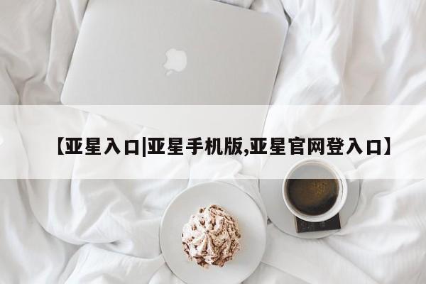 亚星会员开户-会员登陆 亚星会员平台【亚星入口|亚星手机版,亚星官网登入口】