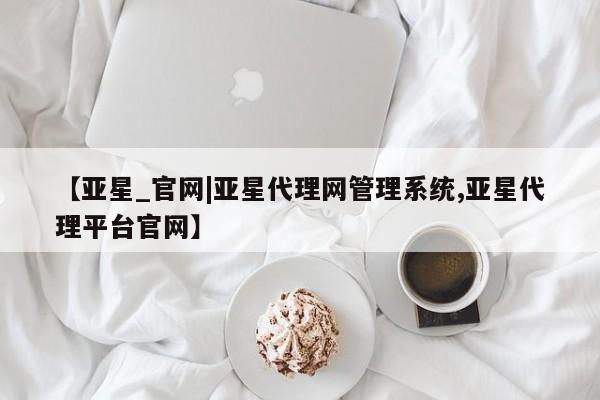 亚星会员开户-会员登陆 亚星会员平台【亚星_官网|亚星代理网管理系统,亚星代理平台官网】