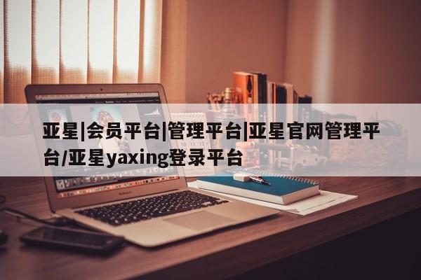 亚星会员开户-会员登陆 亚星会员平台亚星|会员平台|管理平台|亚星官网管理平台/亚星yaxing登录平台