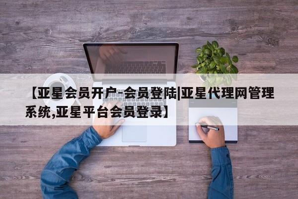 亚星会员开户-会员登陆 亚星会员平台【亚星会员开户-会员登陆|亚星代理网管理系统,亚星平台会员登录】