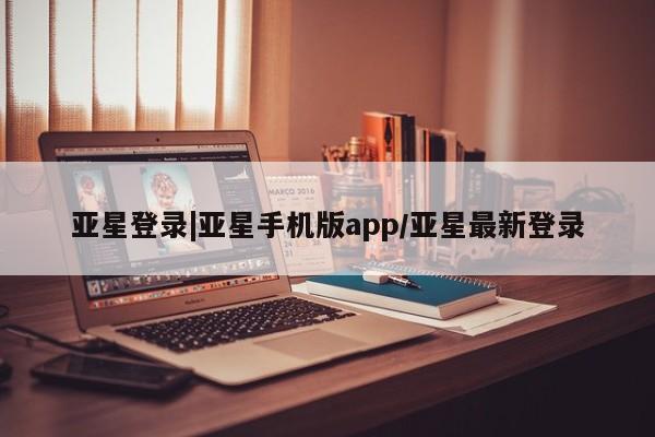 亚星会员开户-会员登陆 亚星会员平台亚星登录|亚星手机版app/亚星最新登录