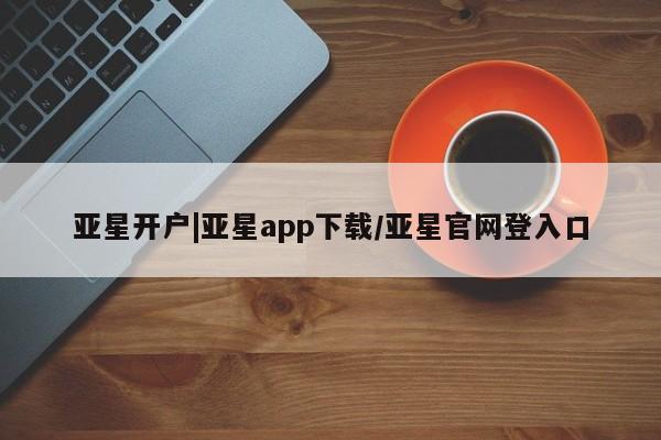 亚星会员开户-会员登陆 亚星会员平台亚星开户|亚星app下载/亚星官网登入口
