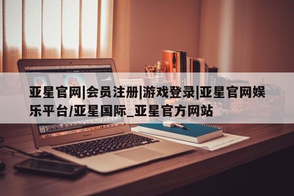 亚星会员开户-会员登陆 亚星会员平台亚星官网|会员注册|游戏登录|亚星官网娱乐平台/亚星国际_亚星官方网站