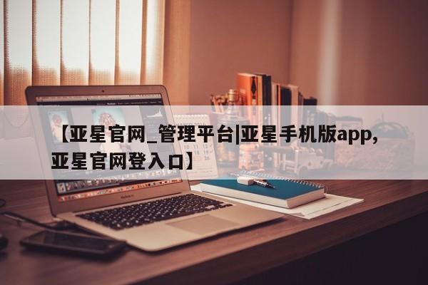 亚星会员开户-会员登陆 亚星会员平台【亚星官网_管理平台|亚星手机版app,亚星官网登入口】