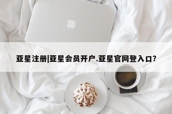亚星会员开户-会员登陆 亚星会员平台亚星注册|亚星会员开户.亚星官网登入口？