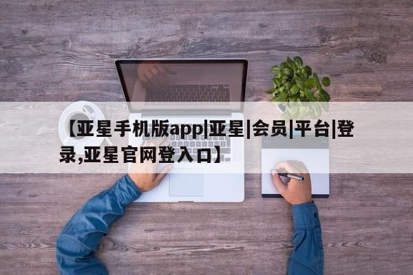 亚星会员开户-会员登陆 亚星会员平台【亚星手机版app|亚星|会员|平台|登录,亚星官网登入口】
