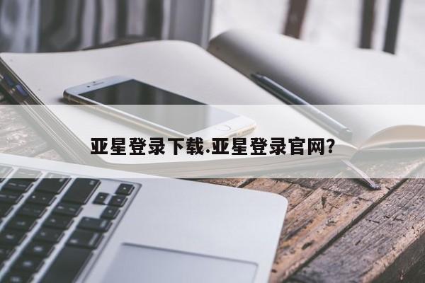 亚星会员开户-会员登陆 亚星会员平台亚星登录下载.亚星登录官网？