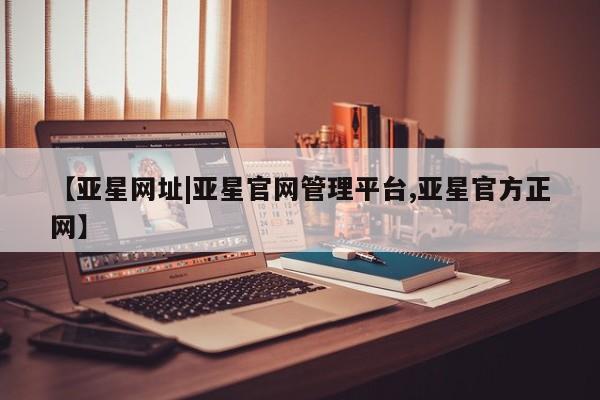 亚星会员开户-会员登陆 亚星会员平台【亚星网址|亚星官网管理平台,亚星官方正网】