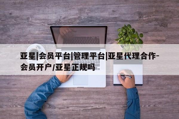 亚星会员开户-会员登陆 亚星会员平台亚星|会员平台|管理平台|亚星代理合作-会员开户/亚星正规吗