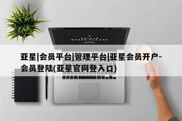 亚星会员开户-会员登陆 亚星会员平台亚星|会员平台|管理平台|亚星会员开户-会员登陆(亚星官网登入口)