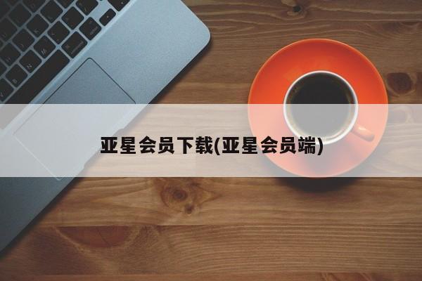 亚星会员开户-会员登陆 亚星会员平台亚星会员下载(亚星会员端)