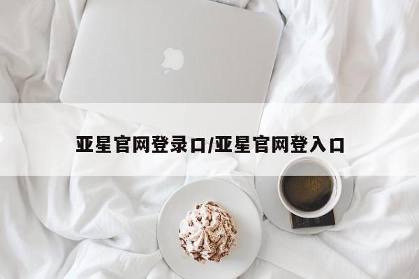 亚星会员开户-会员登陆 亚星会员平台亚星官网登录口/亚星官网登入口