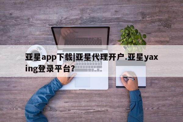 亚星会员开户-会员登陆 亚星会员平台亚星app下载|亚星代理开户.亚星yaxing登录平台？