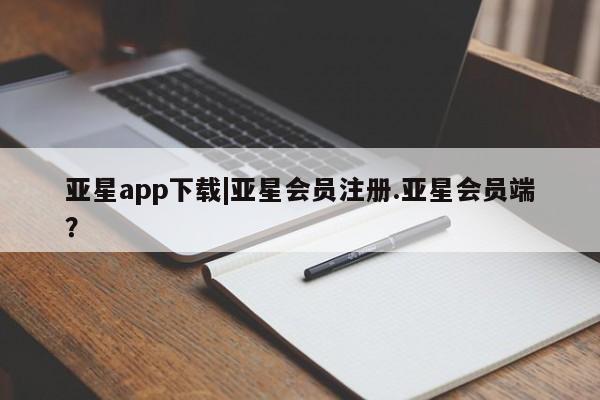 亚星会员开户-会员登陆 亚星会员平台亚星app下载|亚星会员注册.亚星会员端？