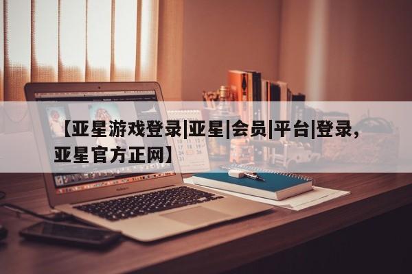 亚星会员开户-会员登陆 亚星会员平台【亚星游戏登录|亚星|会员|平台|登录,亚星官方正网】