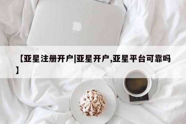 亚星会员开户-会员登陆 亚星会员平台【亚星注册开户|亚星开户,亚星平台可靠吗】