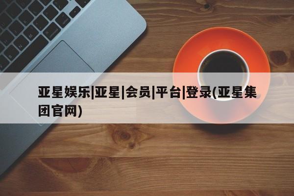 亚星会员开户-会员登陆 亚星会员平台亚星娱乐|亚星|会员|平台|登录(亚星集团官网)
