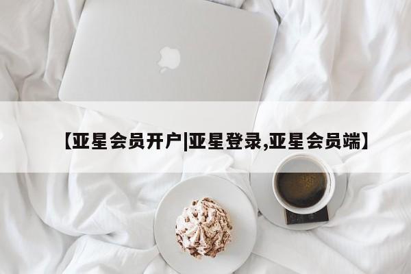 亚星会员开户-会员登陆 亚星会员平台【亚星会员开户|亚星登录,亚星会员端】