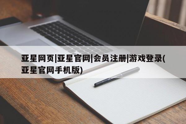 亚星会员开户-会员登陆 亚星会员平台亚星网页|亚星官网|会员注册|游戏登录(亚星官网手机版)