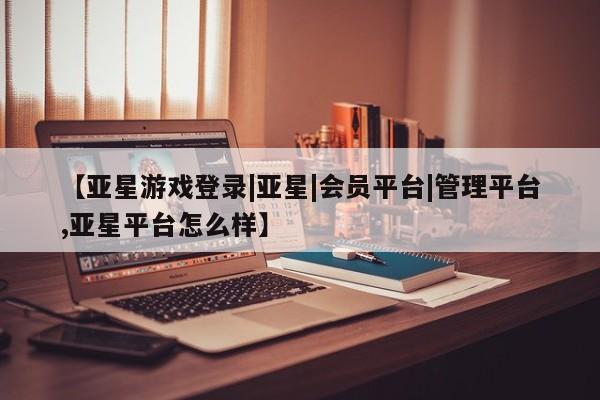 亚星会员开户-会员登陆 亚星会员平台【亚星游戏登录|亚星|会员平台|管理平台,亚星平台怎么样】