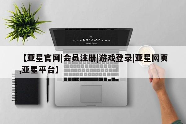 亚星会员开户-会员登陆 亚星会员平台【亚星官网|会员注册|游戏登录|亚星网页,亚星平台】