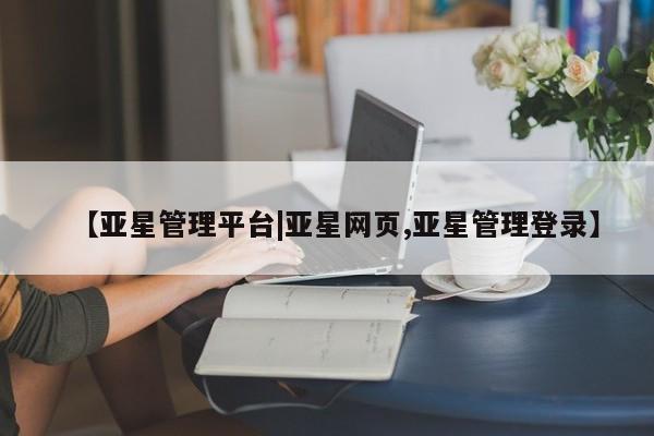 亚星会员开户-会员登陆 亚星会员平台【亚星管理平台|亚星网页,亚星管理登录】