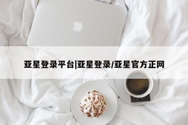 亚星会员开户-会员登陆 亚星会员平台亚星登录平台|亚星登录/亚星官方正网