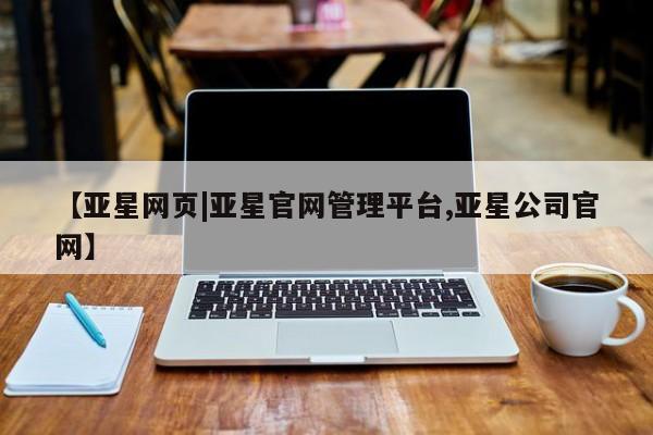 亚星会员开户-会员登陆 亚星会员平台【亚星网页|亚星官网管理平台,亚星公司官网】