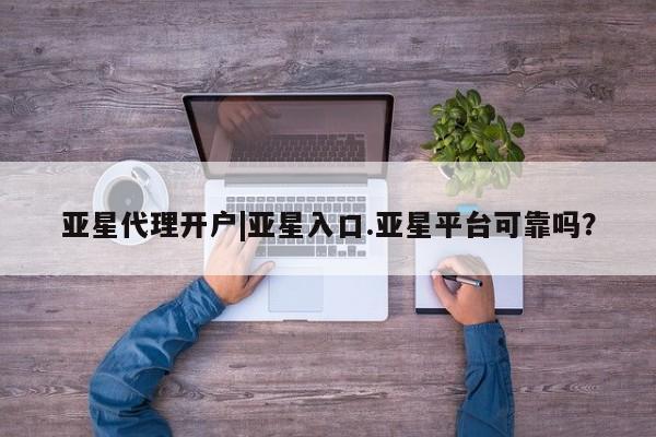 亚星会员开户-会员登陆 亚星会员平台亚星代理开户|亚星入口.亚星平台可靠吗？