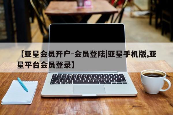 亚星会员开户-会员登陆 亚星会员平台【亚星会员开户-会员登陆|亚星手机版,亚星平台会员登录】