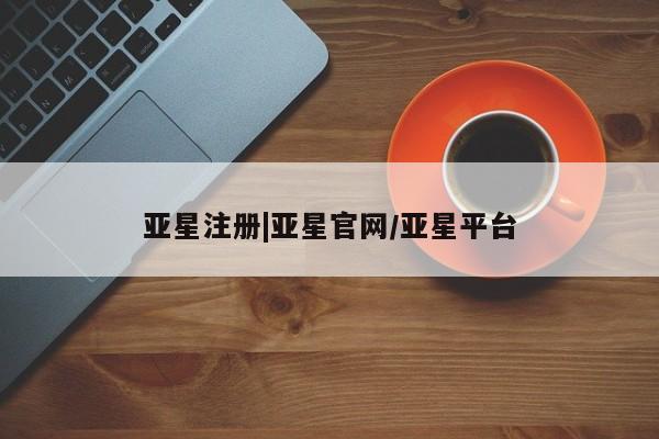 亚星会员开户-会员登陆 亚星会员平台亚星注册|亚星官网/亚星平台