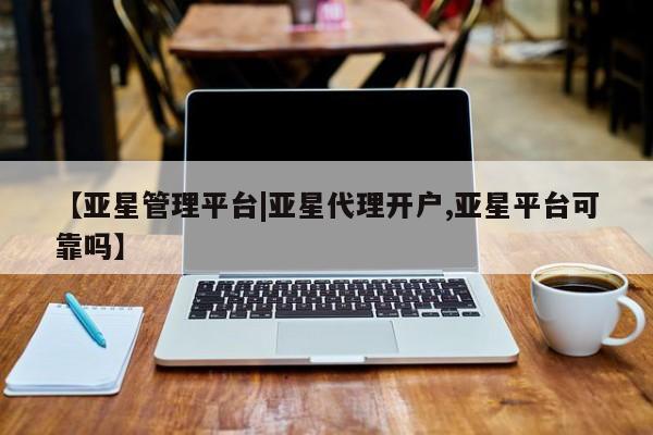 亚星会员开户-会员登陆 亚星会员平台【亚星管理平台|亚星代理开户,亚星平台可靠吗】