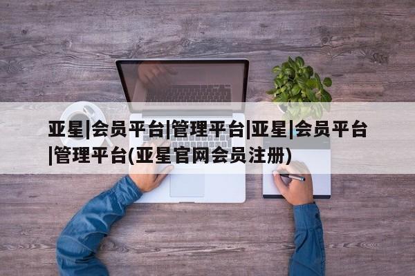亚星会员开户-会员登陆 亚星会员平台亚星|会员平台|管理平台|亚星|会员平台|管理平台(亚星官网会员注册)